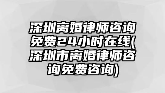 深圳離婚律師咨詢免費(fèi)24小時(shí)在線(深圳市離婚律師咨詢免費(fèi)咨詢)