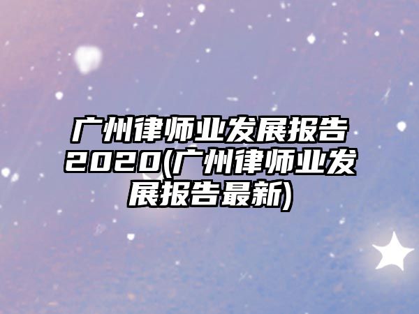 廣州律師業發展報告2020(廣州律師業發展報告最新)