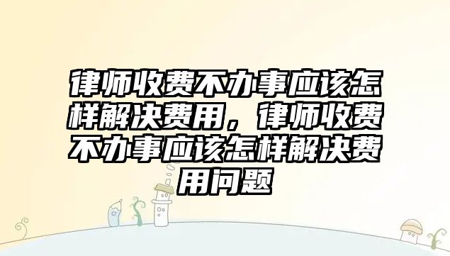 律師收費(fèi)不辦事應(yīng)該怎樣解決費(fèi)用，律師收費(fèi)不辦事應(yīng)該怎樣解決費(fèi)用問題