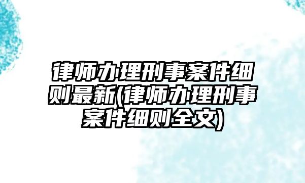 律師辦理刑事案件細則最新(律師辦理刑事案件細則全文)