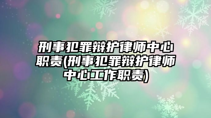 刑事犯罪辯護律師中心職責(刑事犯罪辯護律師中心工作職責)