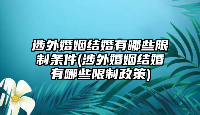 涉外婚姻結(jié)婚有哪些限制條件(涉外婚姻結(jié)婚有哪些限制政策)