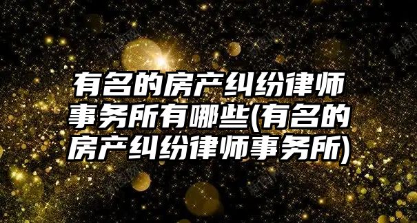 有名的房產糾紛律師事務所有哪些(有名的房產糾紛律師事務所)