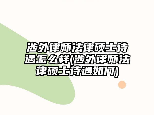 涉外律師法律碩士待遇怎么樣(涉外律師法律碩士待遇如何)