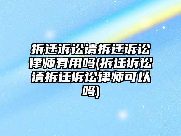 拆遷訴訟請拆遷訴訟律師有用嗎(拆遷訴訟請拆遷訴訟律師可以嗎)