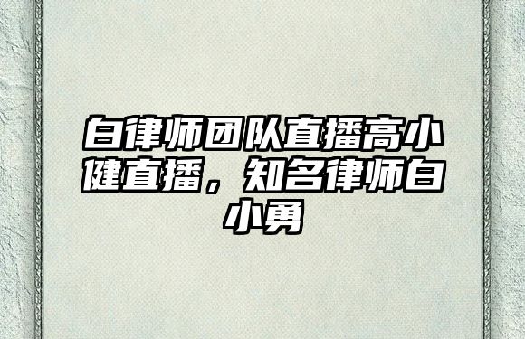 白律師團(tuán)隊直播高小健直播，知名律師白小勇