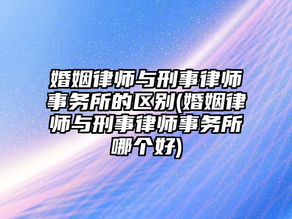 婚姻律師與刑事律師事務所的區別(婚姻律師與刑事律師事務所哪個好)