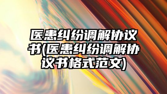 醫(yī)患糾紛調(diào)解協(xié)議書(醫(yī)患糾紛調(diào)解協(xié)議書格式范文)