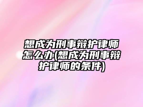 想成為刑事辯護(hù)律師怎么辦(想成為刑事辯護(hù)律師的條件)