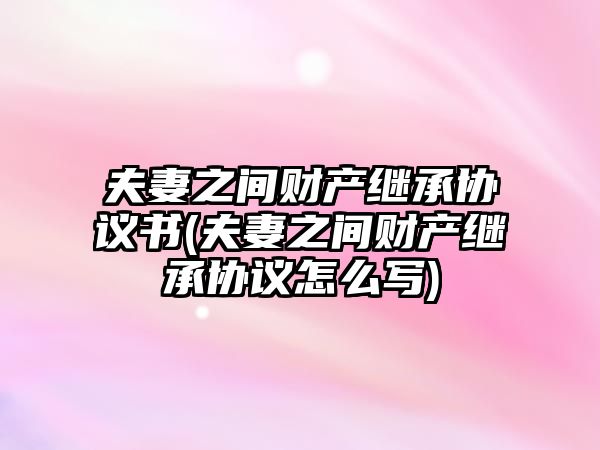 夫妻之間財產(chǎn)繼承協(xié)議書(夫妻之間財產(chǎn)繼承協(xié)議怎么寫)