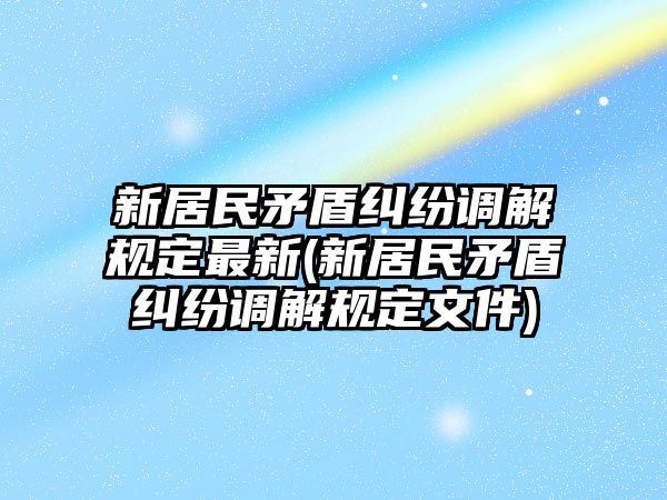 新居民矛盾糾紛調(diào)解規(guī)定最新(新居民矛盾糾紛調(diào)解規(guī)定文件)