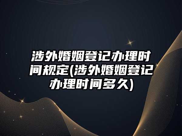 涉外婚姻登記辦理時(shí)間規(guī)定(涉外婚姻登記辦理時(shí)間多久)