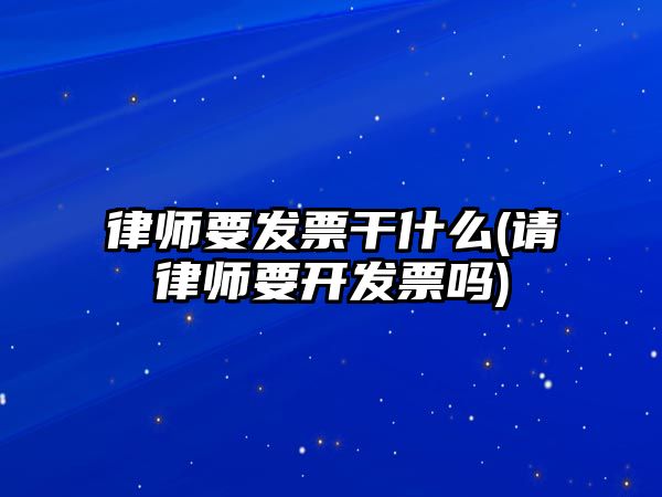 律師要發(fā)票干什么(請(qǐng)律師要開發(fā)票嗎)