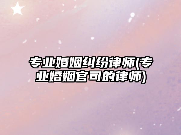 專業婚姻糾紛律師(專業婚姻官司的律師)