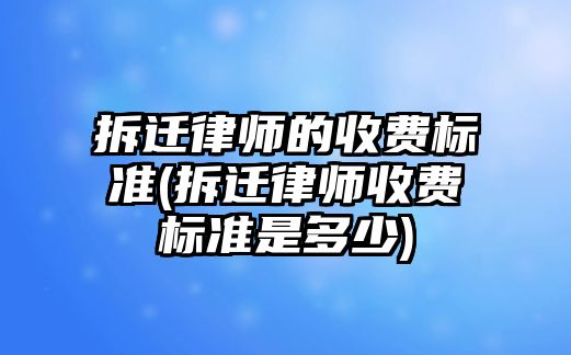 拆遷律師的收費標準(拆遷律師收費標準是多少)