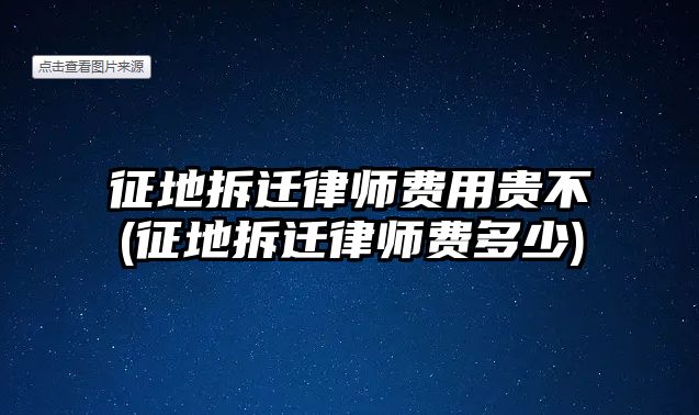 征地拆遷律師費(fèi)用貴不(征地拆遷律師費(fèi)多少)