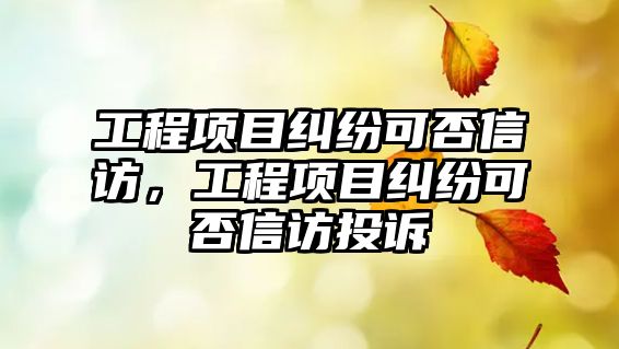 工程項目糾紛可否信訪，工程項目糾紛可否信訪投訴