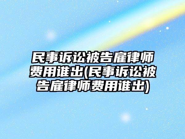 民事訴訟被告雇律師費用誰出(民事訴訟被告雇律師費用誰出)