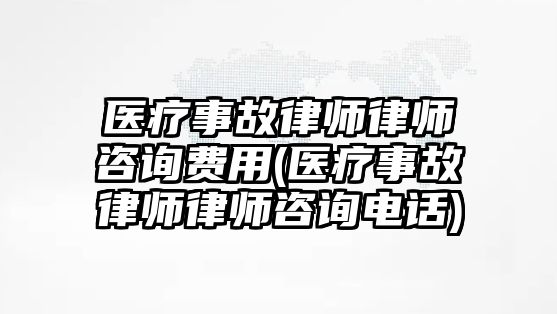 醫(yī)療事故律師律師咨詢費(fèi)用(醫(yī)療事故律師律師咨詢電話)