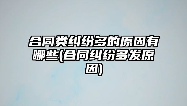 合同類糾紛多的原因有哪些(合同糾紛多發原因)