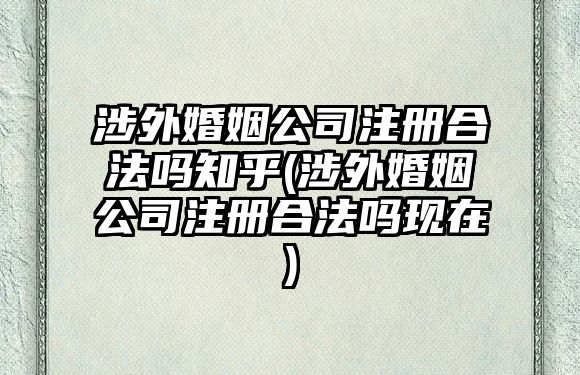 涉外婚姻公司注冊合法嗎知乎(涉外婚姻公司注冊合法嗎現在)