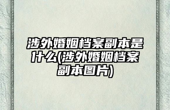 涉外婚姻檔案副本是什么(涉外婚姻檔案副本圖片)