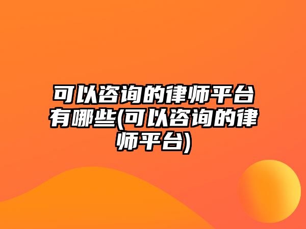 可以咨詢的律師平臺(tái)有哪些(可以咨詢的律師平臺(tái))