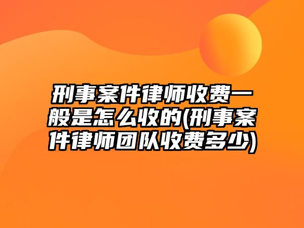 刑事案件律師收費一般是怎么收的(刑事案件律師團隊收費多少)