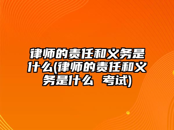 律師的責(zé)任和義務(wù)是什么(律師的責(zé)任和義務(wù)是什么 考試)