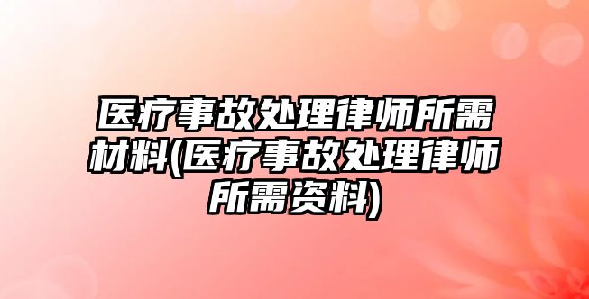 醫療事故處理律師所需材料(醫療事故處理律師所需資料)