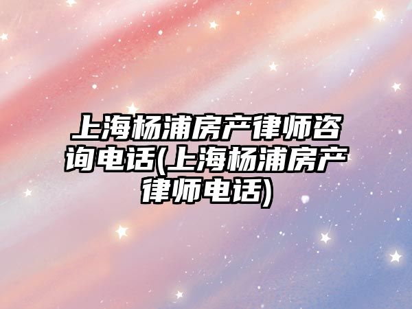 上海楊浦房產律師咨詢電話(上海楊浦房產律師電話)