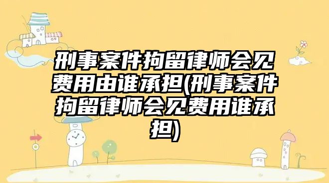 刑事案件拘留律師會(huì)見費(fèi)用由誰(shuí)承擔(dān)(刑事案件拘留律師會(huì)見費(fèi)用誰(shuí)承擔(dān))