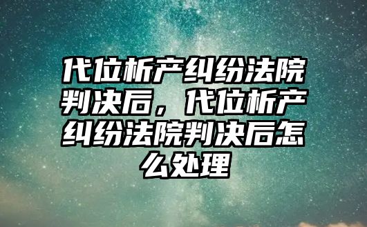 代位析產糾紛法院判決后，代位析產糾紛法院判決后怎么處理