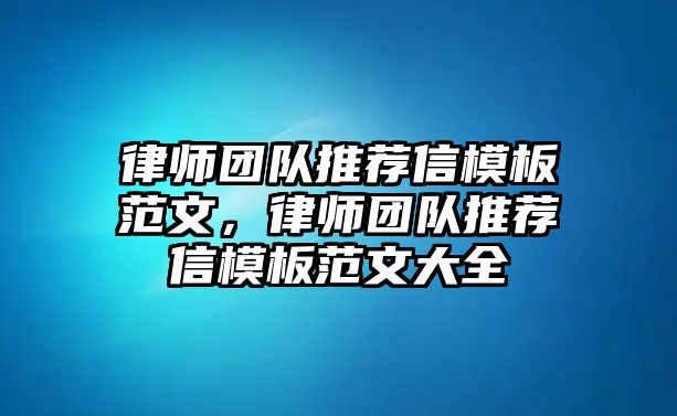 律師團(tuán)隊(duì)推薦信模板范文，律師團(tuán)隊(duì)推薦信模板范文大全