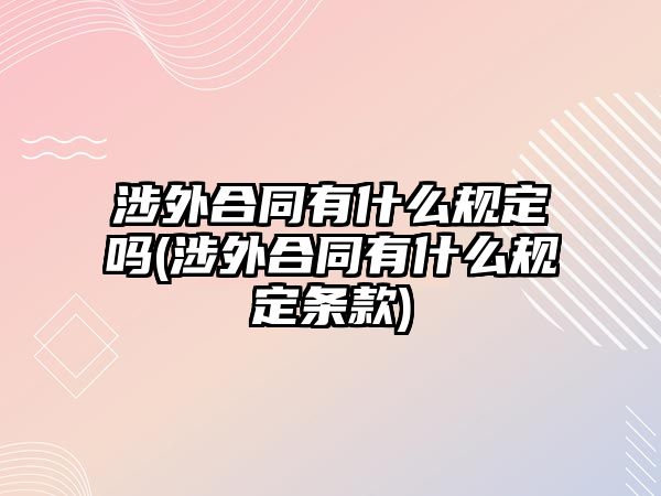 涉外合同有什么規(guī)定嗎(涉外合同有什么規(guī)定條款)