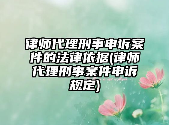 律師代理刑事申訴案件的法律依據(律師代理刑事案件申訴規定)