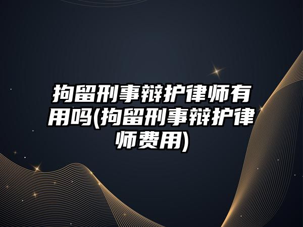 拘留刑事辯護(hù)律師有用嗎(拘留刑事辯護(hù)律師費用)