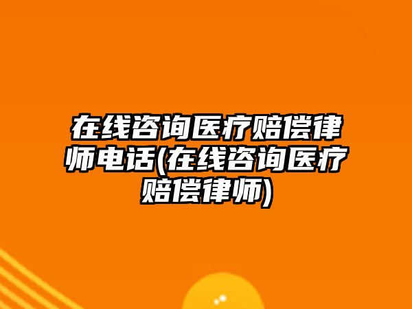 在線咨詢(xún)醫(yī)療賠償律師電話(在線咨詢(xún)醫(yī)療賠償律師)