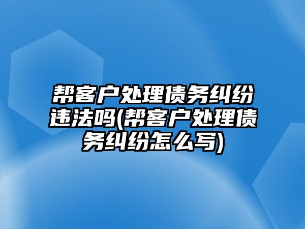 幫客戶處理債務糾紛違法嗎(幫客戶處理債務糾紛怎么寫)