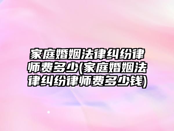 家庭婚姻法律糾紛律師費(fèi)多少(家庭婚姻法律糾紛律師費(fèi)多少錢(qián))