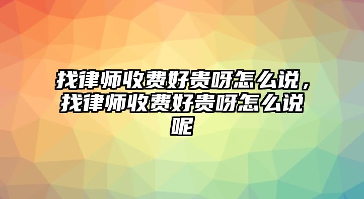 找律師收費好貴呀怎么說，找律師收費好貴呀怎么說呢