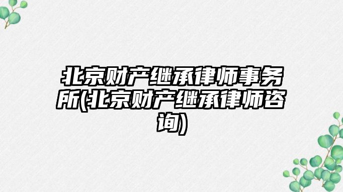 北京財產繼承律師事務所(北京財產繼承律師咨詢)