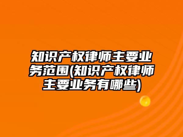 知識產權律師主要業務范圍(知識產權律師主要業務有哪些)