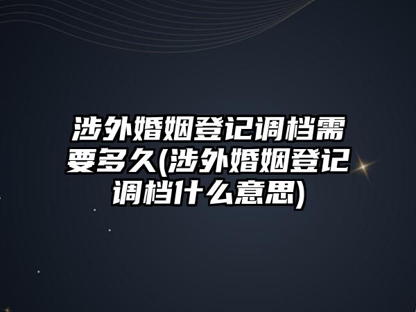 涉外婚姻登記調(diào)檔需要多久(涉外婚姻登記調(diào)檔什么意思)