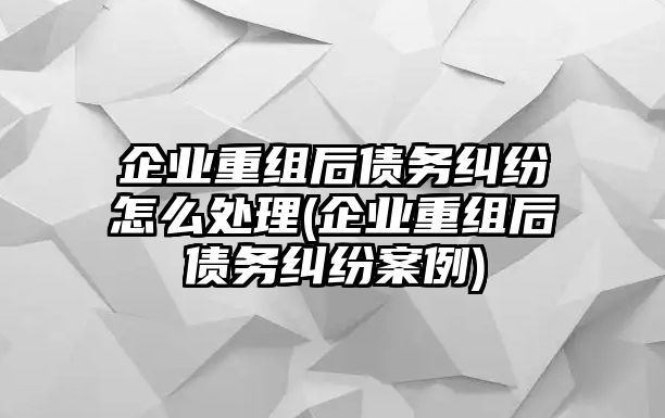 企業(yè)重組后債務(wù)糾紛怎么處理(企業(yè)重組后債務(wù)糾紛案例)