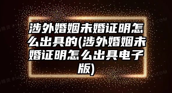 涉外婚姻未婚證明怎么出具的(涉外婚姻未婚證明怎么出具電子版)