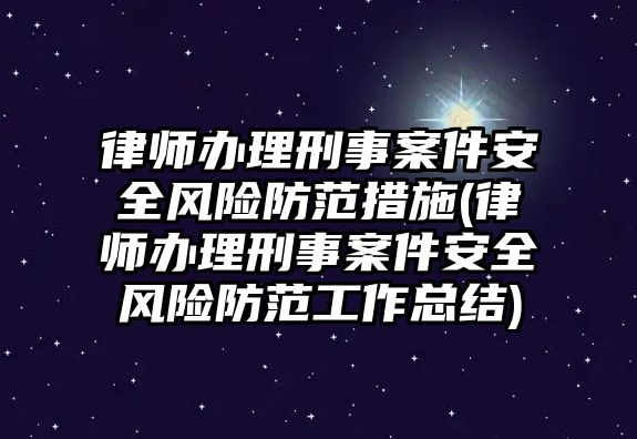 律師辦理刑事案件安全風險防范措施(律師辦理刑事案件安全風險防范工作總結(jié))