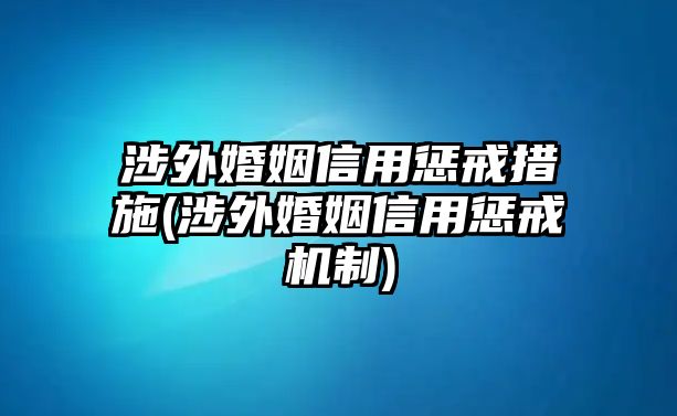 涉外婚姻信用懲戒措施(涉外婚姻信用懲戒機制)