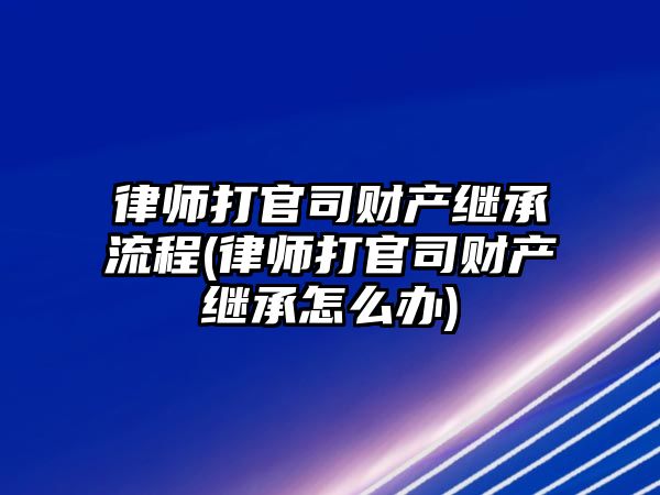 律師打官司財(cái)產(chǎn)繼承流程(律師打官司財(cái)產(chǎn)繼承怎么辦)