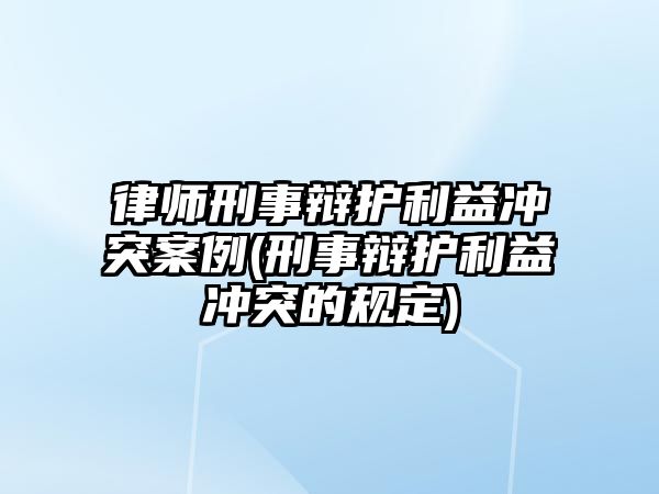 律師刑事辯護(hù)利益沖突案例(刑事辯護(hù)利益沖突的規(guī)定)